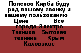 Полесос Кирби буду рад вашему звонку и вашему пользованию. › Цена ­ 45 000 - Все города Электро-Техника » Бытовая техника   . Крым,Каховское